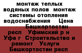 монтаж теплых водяных полов, монтаж системы отопления ,водоснабжения, › Цена ­ 150 - Башкортостан респ., Уфимский р-н, Уфа г. Строительство и ремонт » Услуги   . Башкортостан респ.